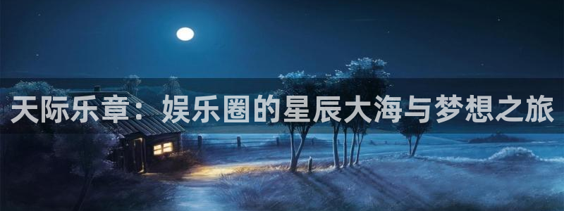 壹号电子娱乐app下载安装最新版本：天际乐章：娱乐圈的星辰大海与梦想之旅