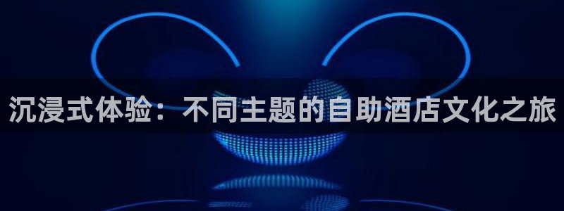 壹号app下载官方网站：沉浸式体验：不同主题的自助酒店文化之旅