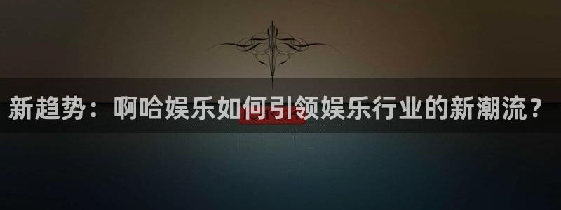 壹号平台下载安装官网：新趋势：啊哈娱乐如何引领娱乐行业的新潮流？