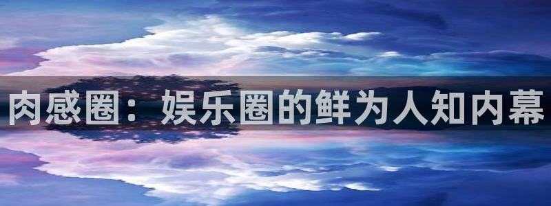 旺财28app：肉感圈：娱乐圈的鲜为人知内幕