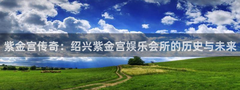 壹号平台下载：紫金宫传奇：绍兴紫金宫娱乐会所的历史与未来