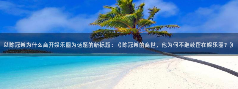 伟德国际集团 壹号(one game)：以陈冠希为什么离开娱乐圈为话题的新标题：《陈冠希的离世，他为何不继续留在娱乐圈？》
