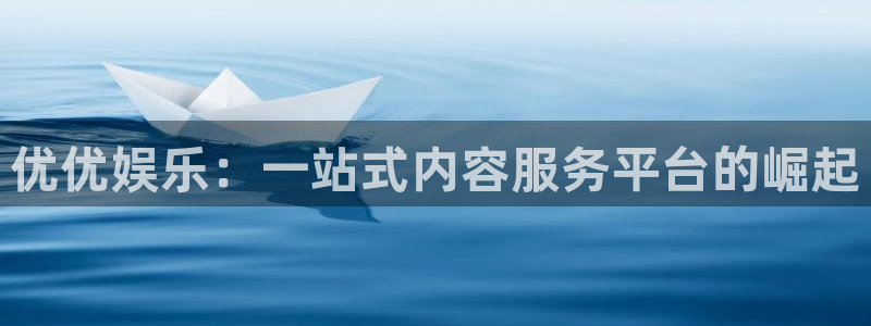 壹号电子娱乐app下载最新版本：优优娱乐：一站式内容服务平台的崛起