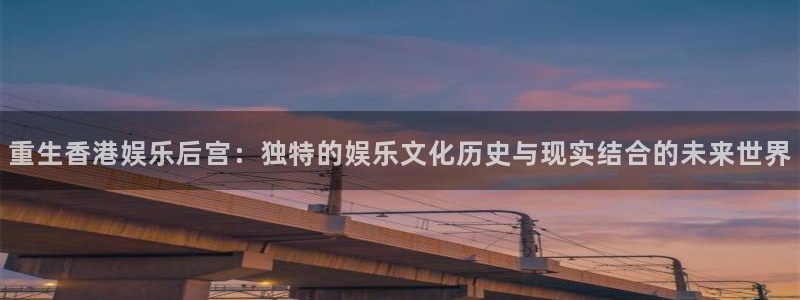 壹号官方app下载安装：重生香港娱乐后宫：独特的娱乐文化历史与现实结合的未来世界
